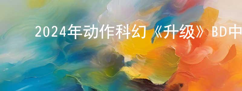 包世超的动漫综艺大全,2024年动作科幻《升级》BD中英双字迅雷下载_电影天堂